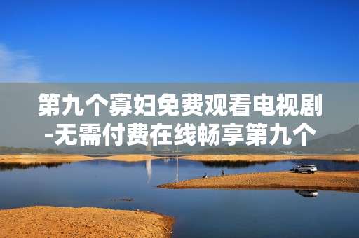 第九个寡妇免费观看电视剧-无需付费在线畅享第九个寡妇剧集