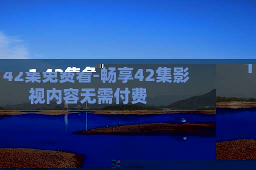 1 42集免费看-畅享42集影视内容无需付费