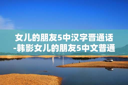 女儿的朋友5中汉字晋通话-韩影女儿的朋友5中文普通话资源情况