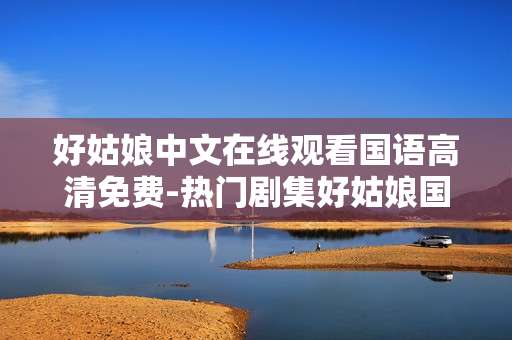 好姑娘中文在线观看国语高清免费-热门剧集好姑娘国语高清无广告免费看