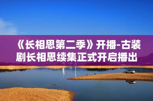 《长相思第二季》开播-古装剧长相思续集正式开启播出