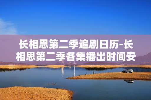 长相思第二季追剧日历-长相思第二季各集播出时间安排表