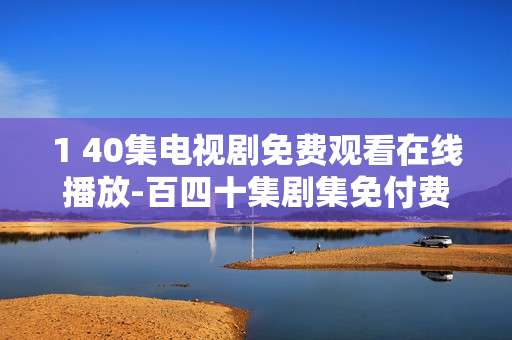 1 40集电视剧免费观看在线播放-百四十集剧集免付费线上畅快观赏