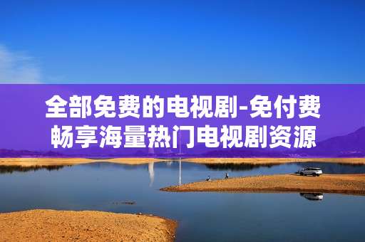 全部免费的电视剧-免付费畅享海量热门电视剧资源