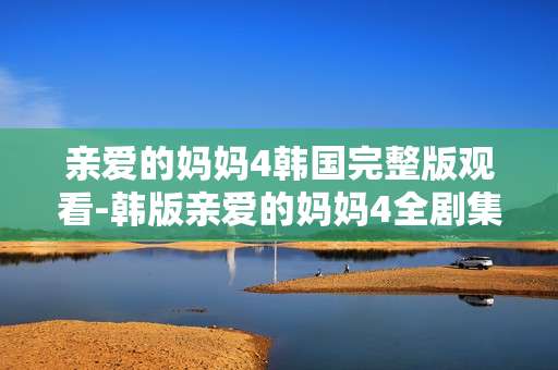 亲爱的妈妈4韩国完整版观看-韩版亲爱的妈妈4全剧集在线免费看