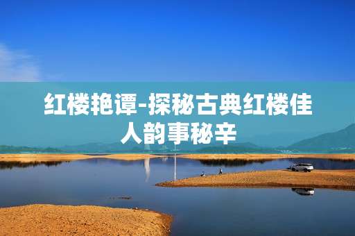 红楼艳谭-探秘古典红楼佳人韵事秘辛
