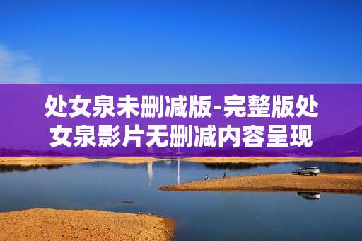 处女泉未删减版-完整版处女泉影片无删减内容呈现