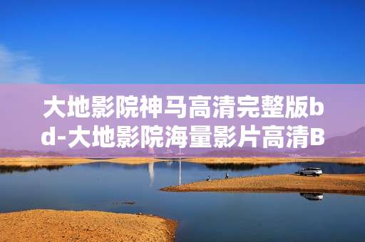 大地影院神马高清完整版bd-大地影院海量影片高清BD完整版资源