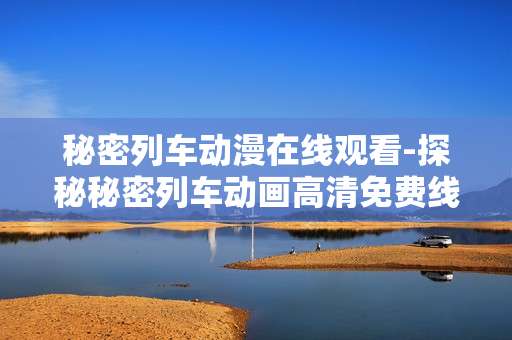 秘密列车动漫在线观看-探秘秘密列车动画高清免费线上赏