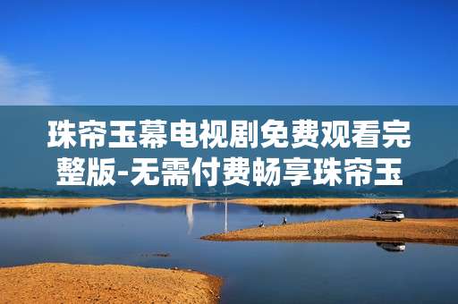 珠帘玉幕电视剧免费观看完整版-无需付费畅享珠帘玉幕剧集全内容