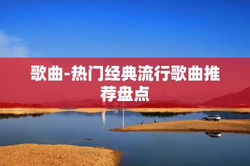 歌曲-热门经典流行歌曲推荐盘点 歌曲-热门经典流行歌曲推荐盘点