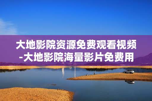 大地影院资源免费观看视频-大地影院海量影片免费用手机在线看
