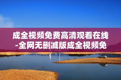 成全视频免费高清观看在线-全网无删减版成全视频免费用流畅看 成全视频免费高清观看在线-全网无删减版成全视频免费用流畅看