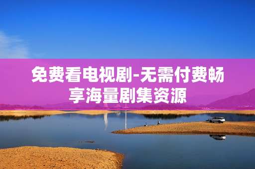 免费看电视剧-无需付费畅享海量剧集资源