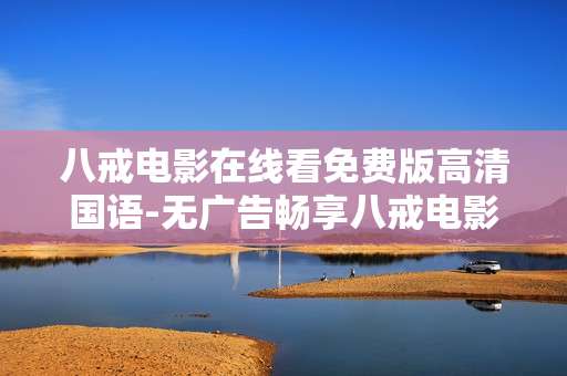 八戒电影在线看免费版高清国语-无广告畅享八戒电影免费高清国语资源