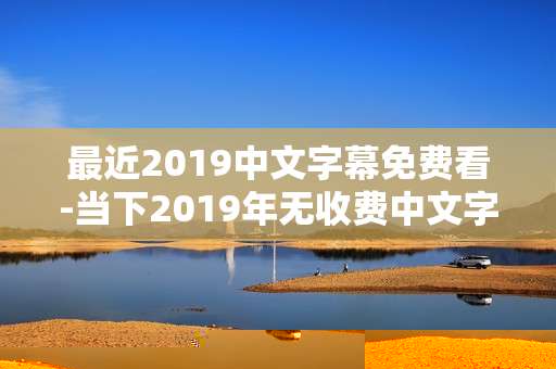 最近2019中文字幕免费看-当下2019年无收费中文字幕资源畅享