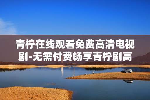 青柠在线观看免费高清电视剧-无需付费畅享青柠剧高清在线观赏