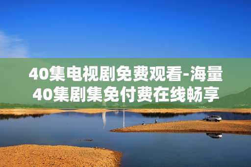 40集电视剧免费观看-海量40集剧集免付费在线畅享