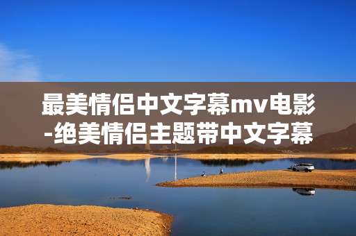 最美情侣中文字幕mv电影-绝美情侣主题带中文字幕MV影片呈现