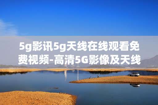 5g影讯5g天线在线观看免费视频-高清5G影像及天线免费在线影视资源