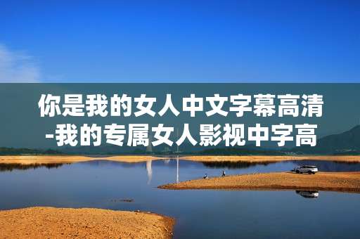 你是我的女人中文字幕高清-我的专属女人影视中字高清资源