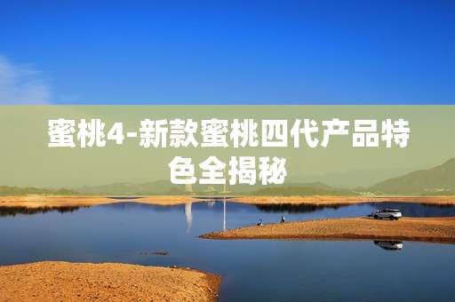 蜜桃4-新款蜜桃四代产品特色全揭秘