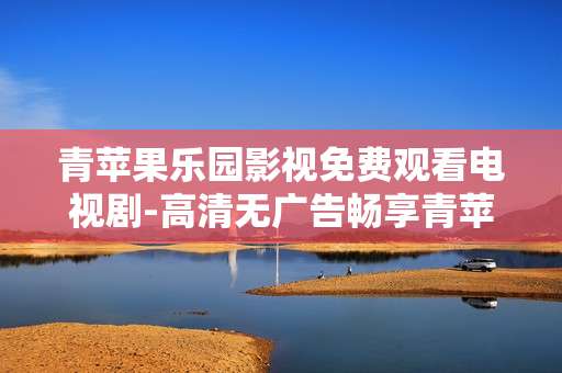 青苹果乐园影视免费观看电视剧-高清无广告畅享青苹果乐园剧集资源