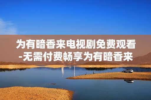 为有暗香来电视剧免费观看-无需付费畅享为有暗香来剧集内容