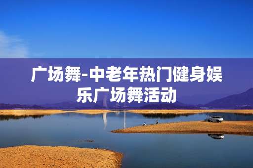 广场舞-中老年热门健身娱乐广场舞活动