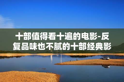 十部值得看十遍的电影-反复品味也不腻的十部经典影片