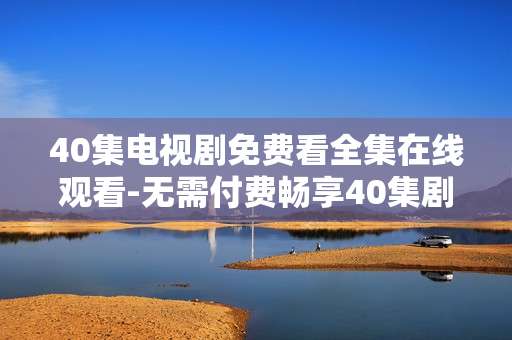 40集电视剧免费看全集在线观看-无需付费畅享40集剧集完整内容