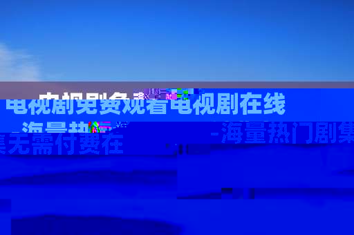 电视剧免费观看电视剧在线-海量热门剧集无需付费在线畅览