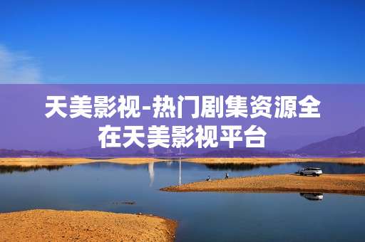 天美影视-热门剧集资源全在天美影视平台
