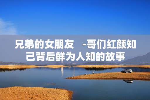 兄弟的女朋友   -哥们红颜知己背后鲜为人知的故事