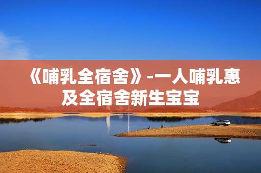 《哺乳全宿舍》-一人哺乳惠及全宿舍新生宝宝