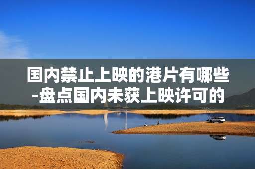 国内禁止上映的港片有哪些-盘点国内未获上映许可的香港影片