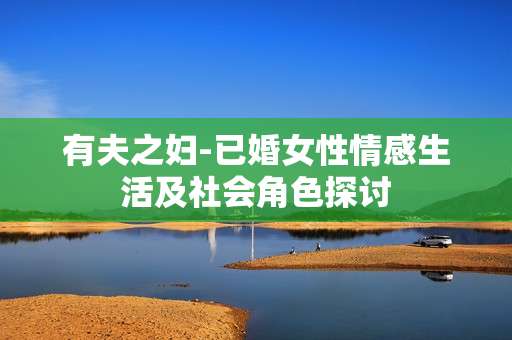 有夫之妇-已婚女性情感生活及社会角色探讨