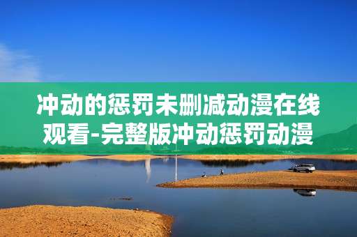 冲动的惩罚未删减动漫在线观看-完整版冲动惩罚动漫免费线上观影途径 冲动的惩罚未删减动漫在线观看-完整版冲动惩罚动漫免费线上观影途径