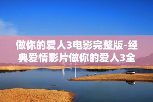 做你的爱人3电影完整版-经典爱情影片做你的爱人3全片资源 做你的爱人3电影完整版-经典爱情影片做你的爱人3全片资源