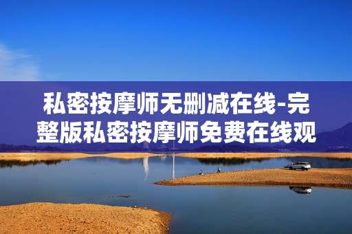 私密按摩师无删减在线-完整版私密按摩师免费在线观看资源