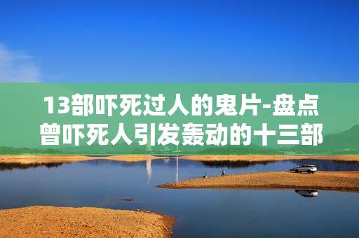 13部吓死过人的鬼片-盘点曾吓死人引发轰动的十三部恐怖影片