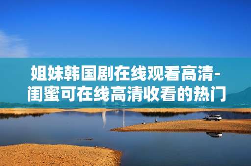 姐妹韩国剧在线观看高清-闺蜜可在线高清收看的热门韩国剧集
