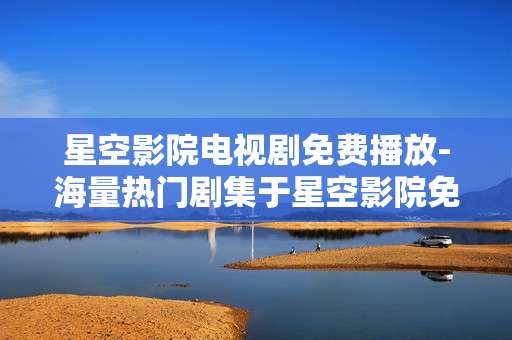 星空影院电视剧免费播放-海量热门剧集于星空影院免费用心畅享 星空影院电视剧免费播放-海量热门剧集于星空影院免费用心畅享