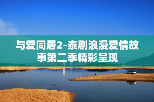 与爱同居2-泰剧浪漫爱情故事第二季精彩呈现