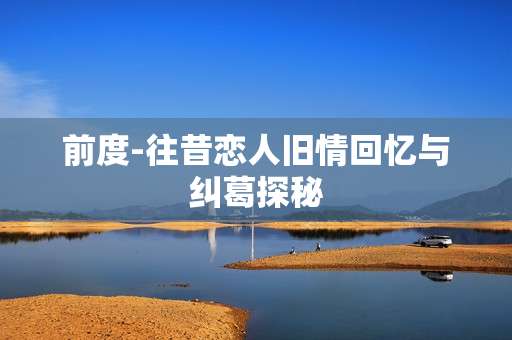 前度-往昔恋人旧情回忆与纠葛探秘