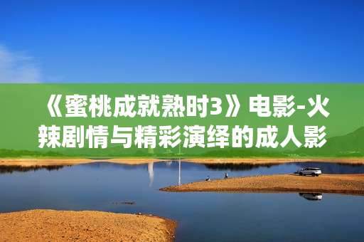 《蜜桃成就熟时3》电影-火辣剧情与精彩演绎的成人影片佳作