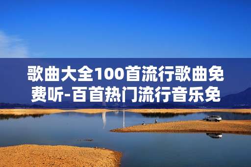 歌曲大全100首流行歌曲免费听-百首热门流行音乐免费畅听资源汇总