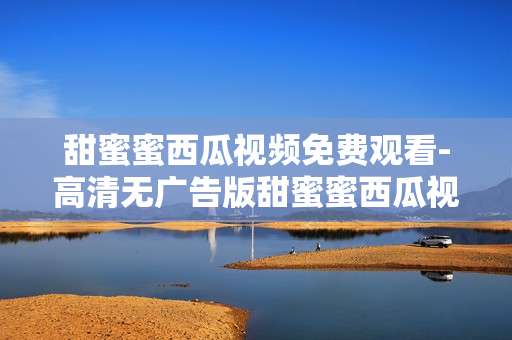 甜蜜蜜西瓜视频免费观看-高清无广告版甜蜜蜜西瓜视频免费用看