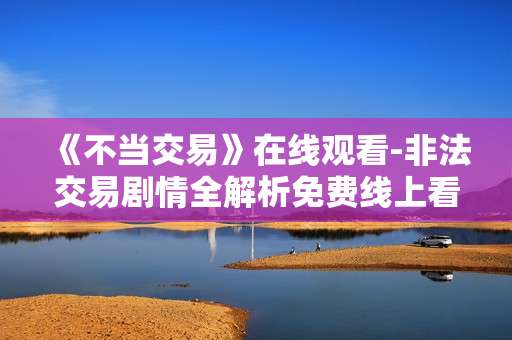 《不当交易》在线观看-非法交易剧情全解析免费线上看