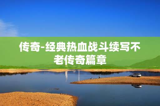 传奇-经典热血战斗续写不老传奇篇章